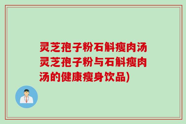 灵芝孢子粉石斛瘦肉汤灵芝孢子粉与石斛瘦肉汤的健康瘦身饮品)