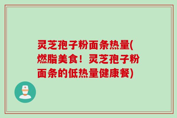 灵芝孢子粉面条热量(燃脂美食！灵芝孢子粉面条的低热量健康餐)