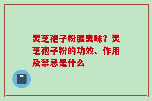 灵芝孢子粉腥臭味?灵芝孢子粉的功效、作用及禁忌是什么 灵芝孢子粉腥臭味?灵芝孢子粉的功效、作用及禁忌是什么