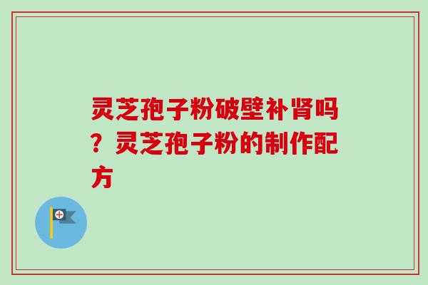 灵芝孢子粉破壁补肾吗？灵芝孢子粉的制作配方