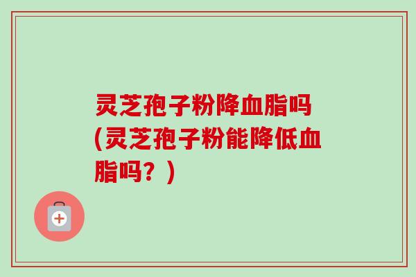 灵芝孢子粉降血脂吗 (灵芝孢子粉能降低血脂吗？)