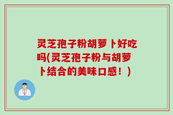 灵芝孢子粉胡萝卜好吃吗(灵芝孢子粉与胡萝卜结合的美味口感！)
