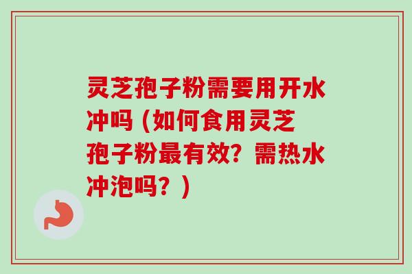 灵芝孢子粉需要用开水冲吗 (如何食用灵芝孢子粉最有效？需热水冲泡吗？)
