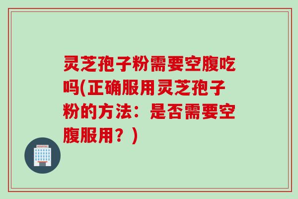 灵芝孢子粉需要空腹吃吗(正确服用灵芝孢子粉的方法：是否需要空腹服用？)