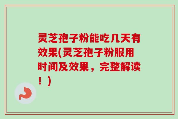 灵芝孢子粉能吃几天有效果(灵芝孢子粉服用时间及效果，完整解读！)