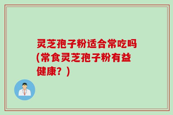 灵芝孢子粉适合常吃吗(常食灵芝孢子粉有益健康？)