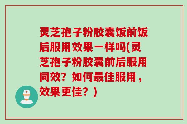 灵芝孢子粉胶囊饭前饭后服用效果一样吗(灵芝孢子粉胶囊前后服用同效?如何佳服用,效果更佳?) 灵芝孢子粉胶囊饭前饭后服用效果一样吗(灵芝孢子粉胶囊前后服用同效?如何佳服用,效果更佳?)
