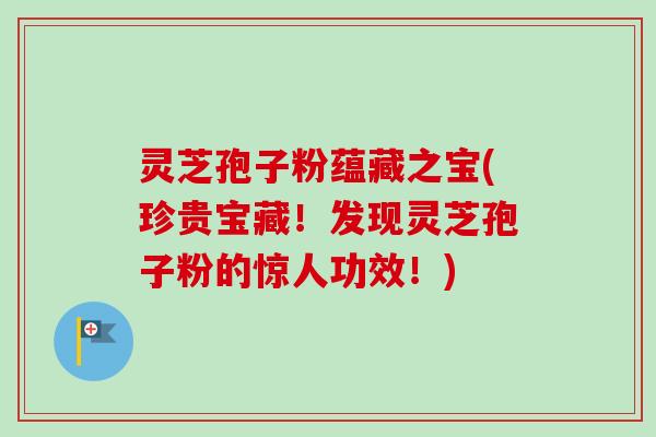 灵芝孢子粉蕴藏之宝(珍贵宝藏！发现灵芝孢子粉的惊人功效！)