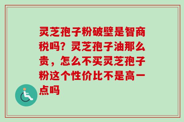 灵芝孢子粉破壁是智商税吗？灵芝孢子油那么贵，怎么不买灵芝孢子粉这个性价比不是高一点吗