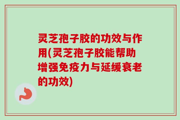 灵芝孢子胶的功效与作用(灵芝孢子胶能帮助增强免疫力与延缓的功效) 灵芝孢子胶的功效与作用(灵芝孢子胶能帮助增强免疫力与延缓的功效)