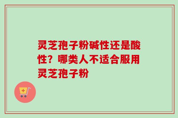 灵芝孢子粉碱性还是酸性？哪类人不适合服用灵芝孢子粉