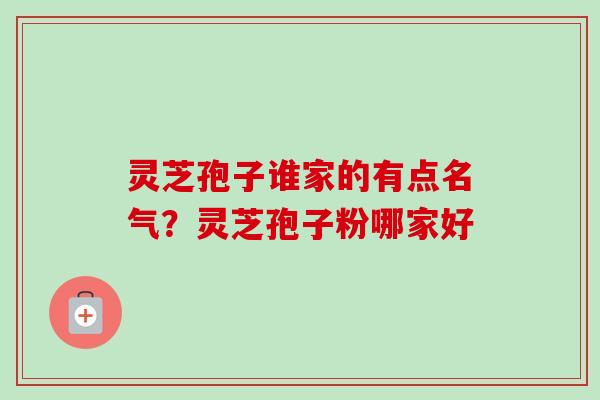 灵芝孢子谁家的有点名气？灵芝孢子粉哪家好