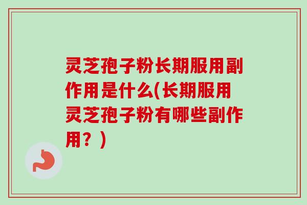 灵芝孢子粉长期服用副作用是什么(长期服用灵芝孢子粉有哪些副作用？)
