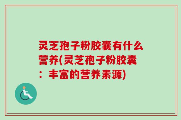 灵芝孢子粉胶囊有什么营养(灵芝孢子粉胶囊：丰富的营养素源)