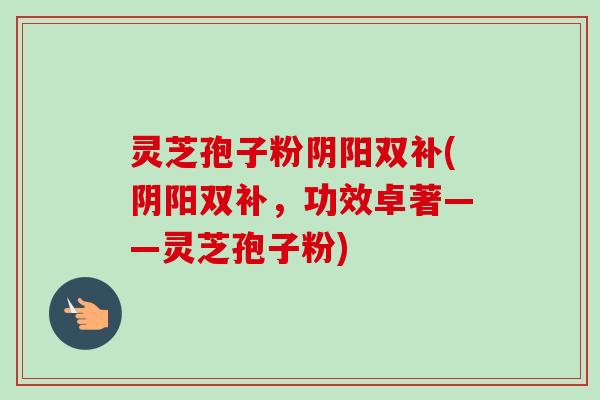 灵芝孢子粉阴阳双补(阴阳双补，功效卓著——灵芝孢子粉)