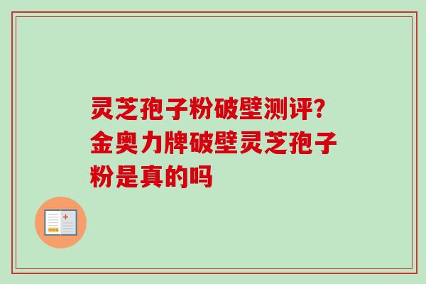 灵芝孢子粉破壁测评？金奥力牌破壁灵芝孢子粉是真的吗