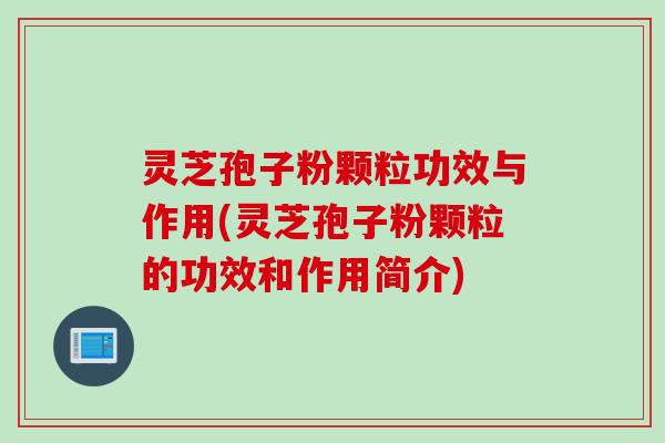 灵芝孢子粉颗粒功效与作用(灵芝孢子粉颗粒的功效和作用简介)