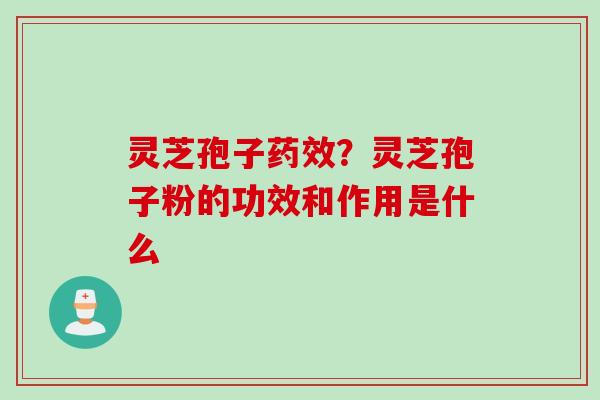 灵芝孢子药效？灵芝孢子粉的功效和作用是什么