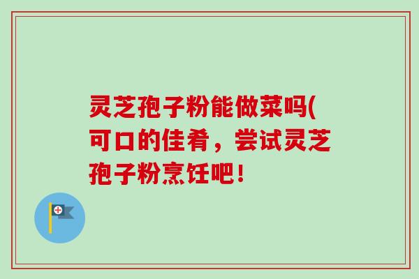 灵芝孢子粉能做菜吗(可口的佳肴,尝试灵芝孢子粉烹饪吧! 灵芝孢子粉能做菜吗(可口的佳肴,尝试灵芝孢子粉烹饪吧!