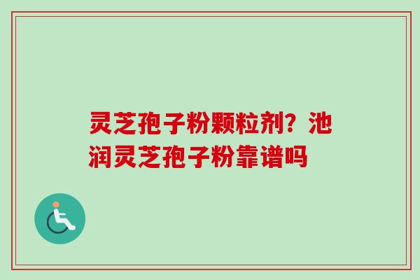 灵芝孢子粉颗粒剂?池润灵芝孢子粉靠谱吗 灵芝孢子粉颗粒剂?池润灵芝孢子粉靠谱吗