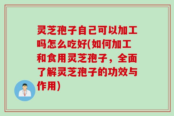 灵芝孢子自己可以加工吗怎么吃好(如何加工和食用灵芝孢子，全面了解灵芝孢子的功效与作用)