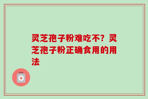 灵芝孢子粉难吃不?灵芝孢子粉正确食用的用法 灵芝孢子粉难吃不?灵芝孢子粉正确食用的用法