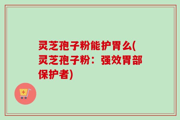 灵芝孢子粉能护胃么(灵芝孢子粉：强效胃部保护者)