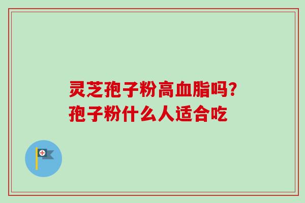 灵芝孢子粉高血脂吗？孢子粉什么人适合吃