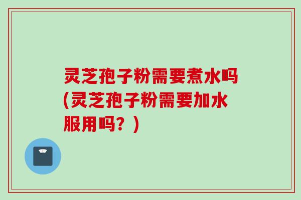 灵芝孢子粉需要煮水吗(灵芝孢子粉需要加水服用吗？)