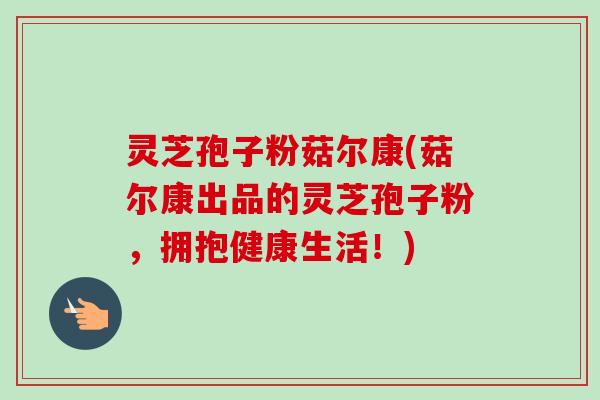 灵芝孢子粉菇尔康(菇尔康出品的灵芝孢子粉，拥抱健康生活！)