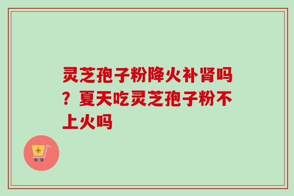 灵芝孢子粉降火补肾吗？夏天吃灵芝孢子粉不上火吗