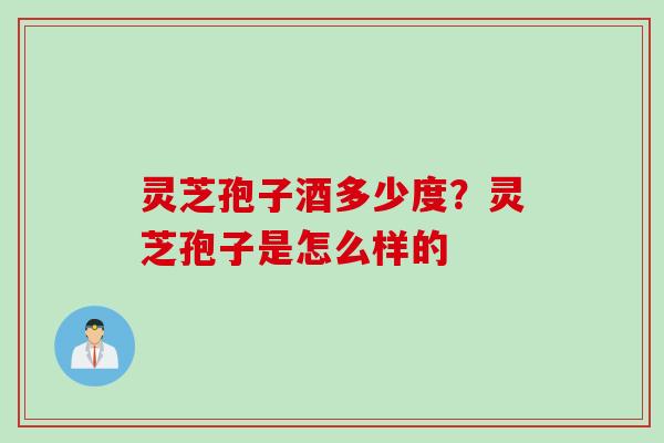 灵芝孢子酒多少度？灵芝孢子是怎么样的