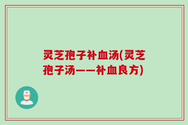 灵芝孢子补血汤(灵芝孢子汤——补血良方)