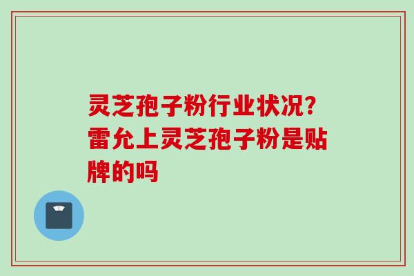 灵芝孢子粉行业状况？雷允上灵芝孢子粉是贴牌的吗