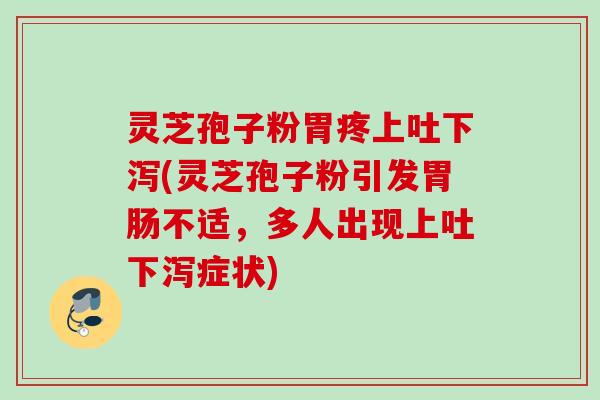 灵芝孢子粉胃疼上吐下泻(灵芝孢子粉引发不适,多人出现上吐下泻症状) 灵芝孢子粉胃疼上吐下泻(灵芝孢子粉引发不适,多人出现上吐下泻症状)