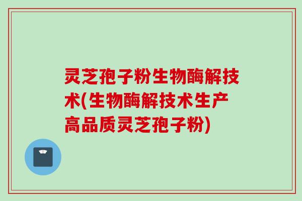 灵芝孢子粉生物酶解技术(生物酶解技术生产高品质灵芝孢子粉)