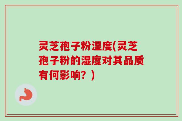 灵芝孢子粉湿度(灵芝孢子粉的湿度对其品质有何影响？)