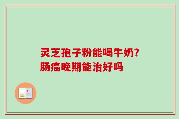 灵芝孢子粉能喝牛奶？肠癌晚期能治好吗