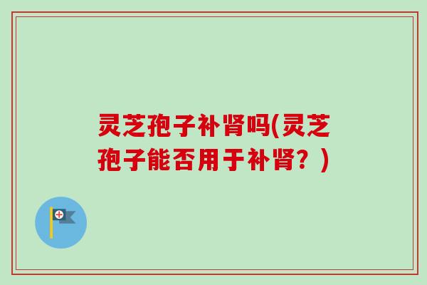 灵芝孢子补吗(灵芝孢子能否用于补?) 灵芝孢子补吗(灵芝孢子能否用于补?)