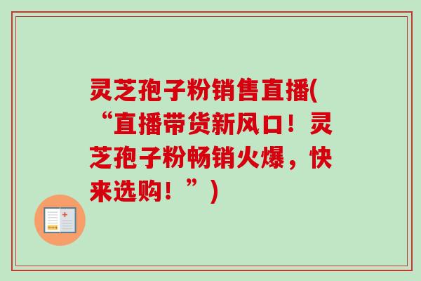 灵芝孢子粉销售直播(“直播带货新风口！灵芝孢子粉畅销火爆，快来选购！”)
