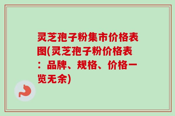 灵芝孢子粉集市价格表图(灵芝孢子粉价格表:品牌、规格、价格一览无余) 灵芝孢子粉集市价格表图(灵芝孢子粉价格表:品牌、规格、价格一览无余)
