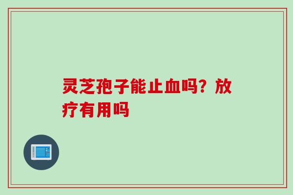 灵芝孢子能止血吗？放疗有用吗