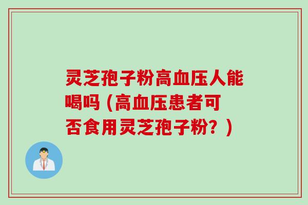 灵芝孢子粉高人能喝吗 (高患者可否食用灵芝孢子粉?) 灵芝孢子粉高人能喝吗 (高患者可否食用灵芝孢子粉?)