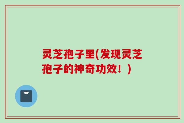 灵芝孢子里(发现灵芝孢子的神奇功效！)