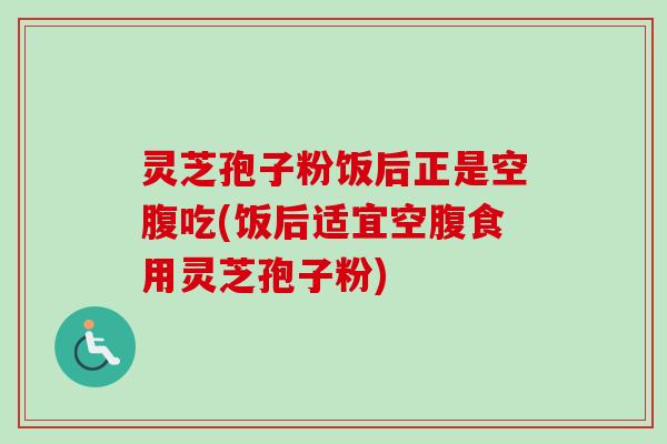 灵芝孢子粉饭后正是空腹吃(饭后适宜空腹食用灵芝孢子粉)