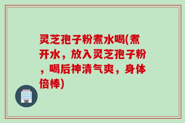 灵芝孢子粉煮水喝(煮开水，放入灵芝孢子粉，喝后神清气爽，身体倍棒)