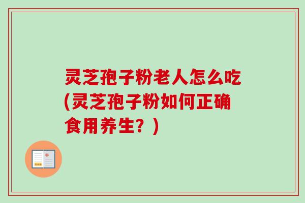 灵芝孢子粉老人怎么吃(灵芝孢子粉如何正确食用养生?) 灵芝孢子粉老人怎么吃(灵芝孢子粉如何正确食用养生?)
