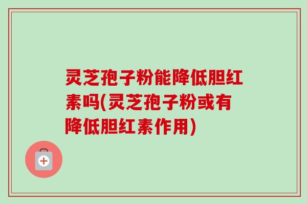 灵芝孢子粉能降低胆红素吗(灵芝孢子粉或有降低胆红素作用) 灵芝孢子粉能降低胆红素吗(灵芝孢子粉或有降低胆红素作用)