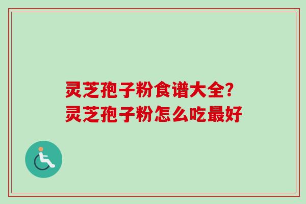 灵芝孢子粉食谱大全？灵芝孢子粉怎么吃最好
