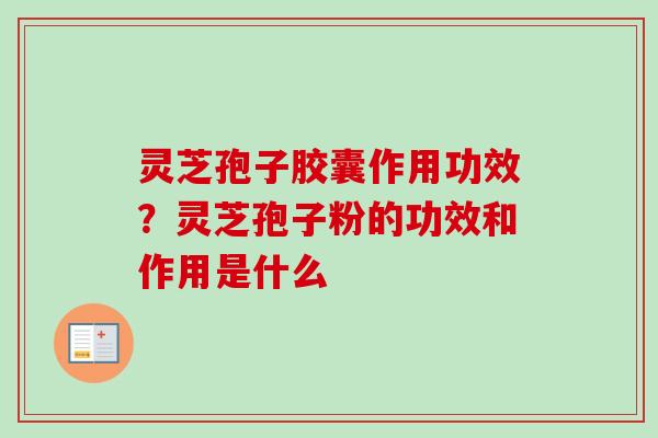 灵芝孢子胶囊作用功效？灵芝孢子粉的功效和作用是什么